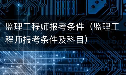 监理工程师报考条件（监理工程师报考条件及科目）