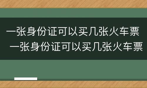 一张身份证可以买几张火车票 一张身份证可以买几张火车票同一天