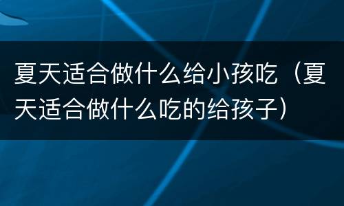 夏天适合做什么给小孩吃（夏天适合做什么吃的给孩子）