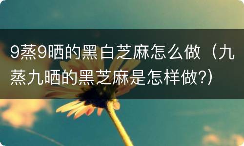 9蒸9晒的黑白芝麻怎么做（九蒸九晒的黑芝麻是怎样做?）