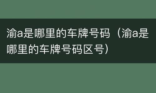 渝a是哪里的车牌号码（渝a是哪里的车牌号码区号）