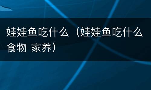 娃娃鱼吃什么（娃娃鱼吃什么食物 家养）