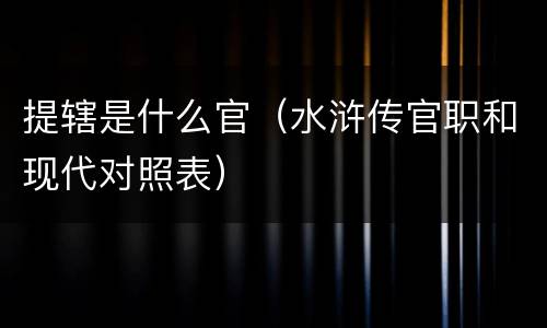 提辖是什么官（水浒传官职和现代对照表）