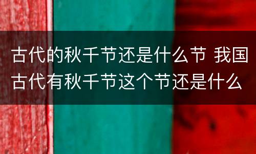 古代的秋千节还是什么节 我国古代有秋千节这个节还是什么节