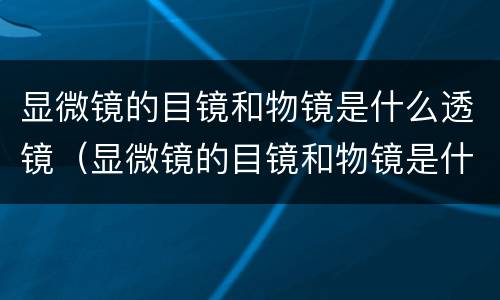 显微镜的目镜和物镜是什么透镜（显微镜的目镜和物镜是什么透镜成什么像）