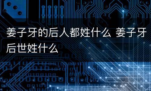 姜子牙的后人都姓什么 姜子牙后世姓什么