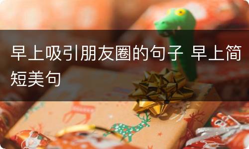 早上吸引朋友圈的句子 早上简短美句