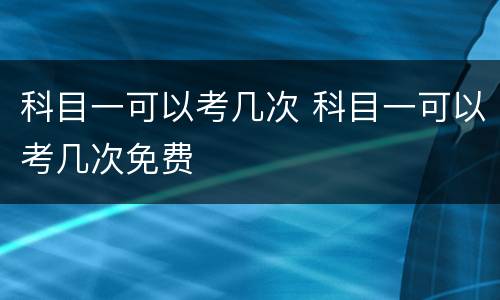 科目一可以考几次 科目一可以考几次免费