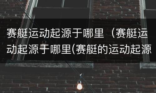 赛艇运动起源于哪里（赛艇运动起源于哪里(赛艇的运动起源于哪里）