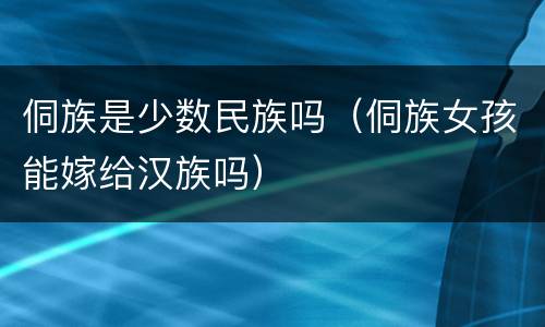 侗族是少数民族吗（侗族女孩能嫁给汉族吗）