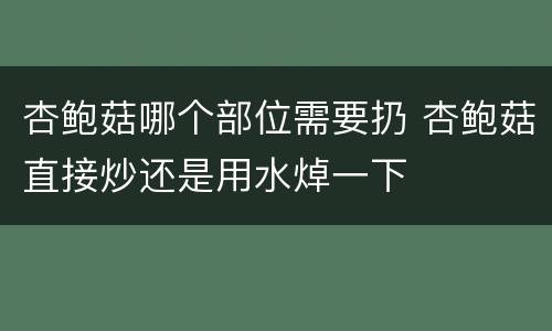 杏鲍菇哪个部位需要扔 杏鲍菇直接炒还是用水焯一下