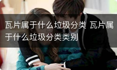 瓦片属于什么垃圾分类 瓦片属于什么垃圾分类类别