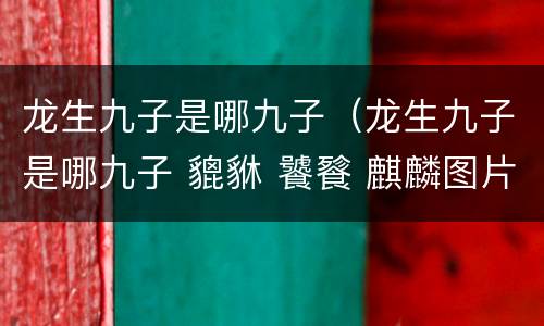 龙生九子是哪九子（龙生九子是哪九子 貔貅 饕餮 麒麟图片）