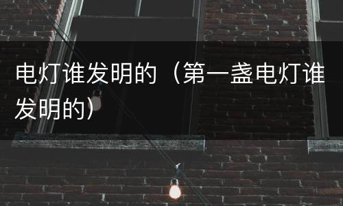 电灯谁发明的（第一盏电灯谁发明的）