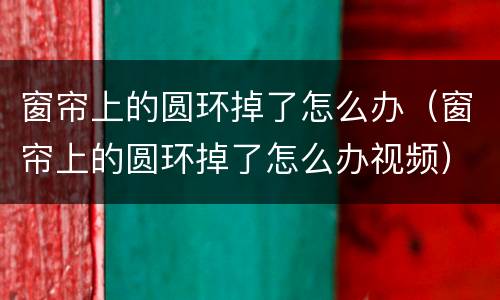 窗帘上的圆环掉了怎么办（窗帘上的圆环掉了怎么办视频）