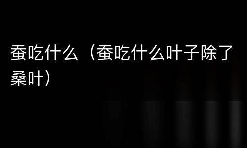 蚕吃什么（蚕吃什么叶子除了桑叶）