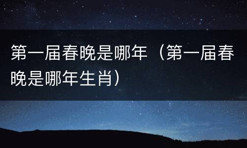 第一届春晚是哪年（第一届春晚是哪年生肖）