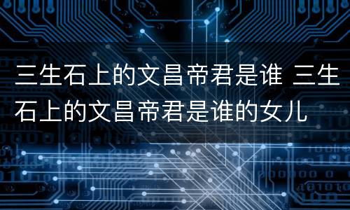 三生石上的文昌帝君是谁 三生石上的文昌帝君是谁的女儿