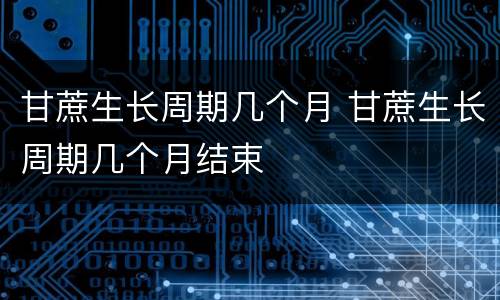 甘蔗生长周期几个月 甘蔗生长周期几个月结束