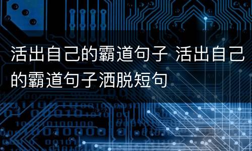活出自己的霸道句子 活出自己的霸道句子洒脱短句