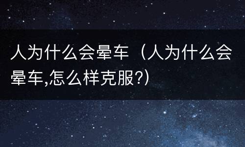 人为什么会晕车（人为什么会晕车,怎么样克服?）