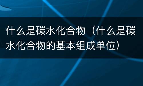 什么是碳水化合物（什么是碳水化合物的基本组成单位）
