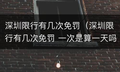 深圳限行有几次免罚（深圳限行有几次免罚 一次是算一天吗）