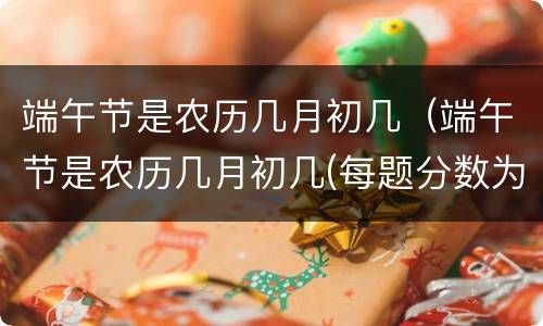 端午节是农历几月初几（端午节是农历几月初几(每题分数为整数）