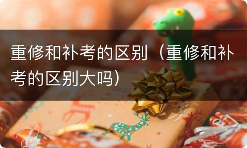 重修和补考的区别（重修和补考的区别大吗）