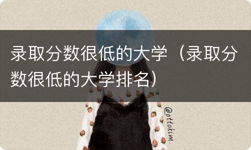 录取分数很低的大学（录取分数很低的大学排名）