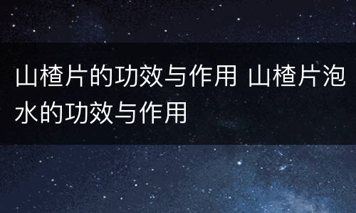 山楂片的功效与作用 山楂片泡水的功效与作用