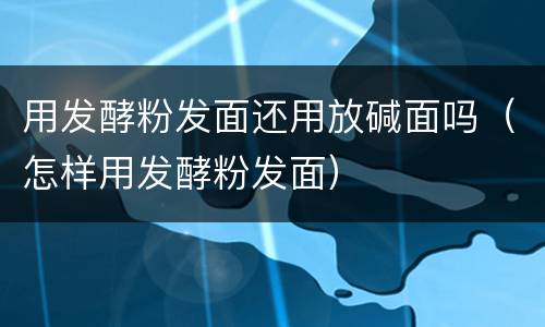 用发酵粉发面还用放碱面吗（怎样用发酵粉发面）
