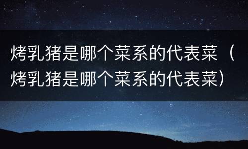 烤乳猪是哪个菜系的代表菜（烤乳猪是哪个菜系的代表菜）