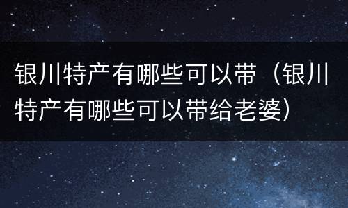 银川特产有哪些可以带（银川特产有哪些可以带给老婆）