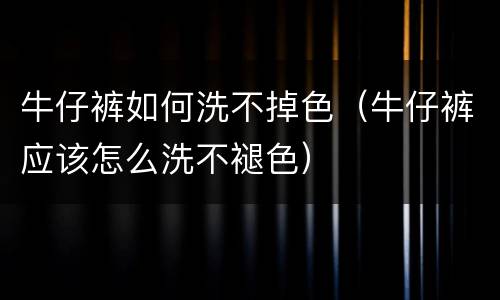 牛仔裤如何洗不掉色（牛仔裤应该怎么洗不褪色）