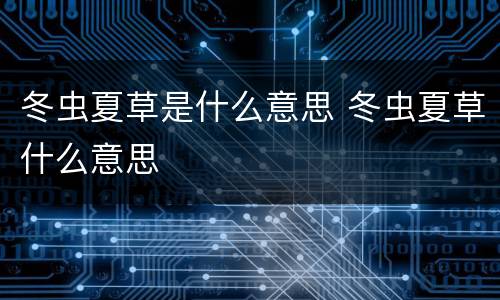 冬虫夏草是什么意思 冬虫夏草什么意思