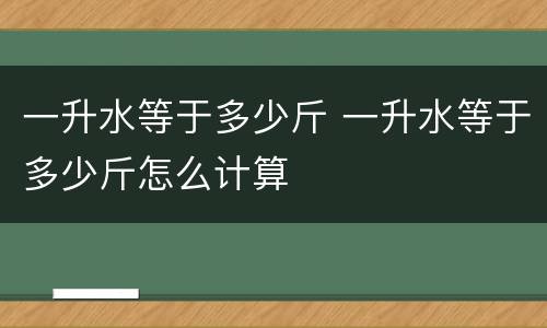 一升水等于多少斤 一升水等于多少斤怎么计算