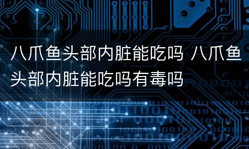 八爪鱼头部内脏能吃吗 八爪鱼头部内脏能吃吗有毒吗