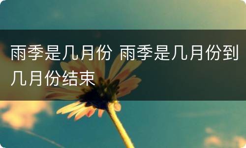 雨季是几月份 雨季是几月份到几月份结束
