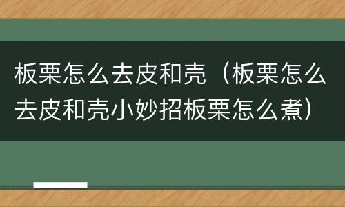 板栗怎么去皮和壳（板栗怎么去皮和壳小妙招板栗怎么煮）