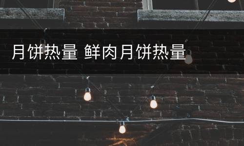 月饼热量 鲜肉月饼热量