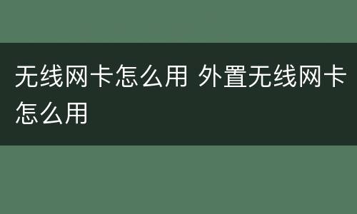 无线网卡怎么用 外置无线网卡怎么用