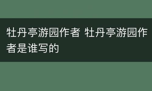 牡丹亭游园作者 牡丹亭游园作者是谁写的
