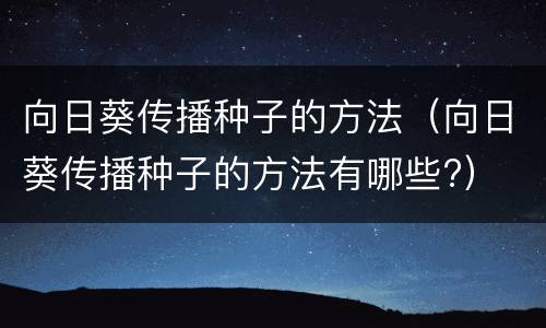向日葵传播种子的方法（向日葵传播种子的方法有哪些?）
