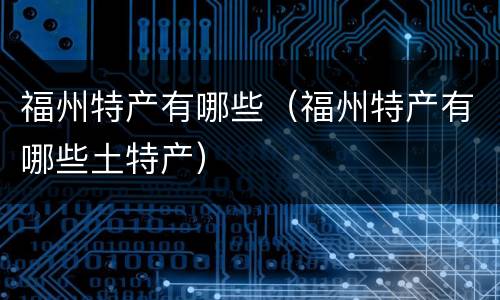 福州特产有哪些（福州特产有哪些土特产）