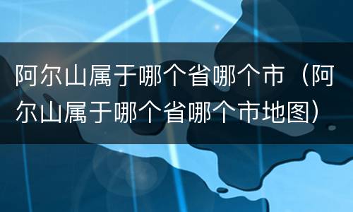 阿尔山属于哪个省哪个市（阿尔山属于哪个省哪个市地图）