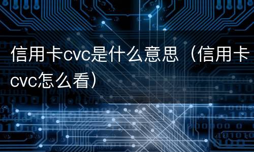 信用卡cvc是什么意思（信用卡cvc怎么看）