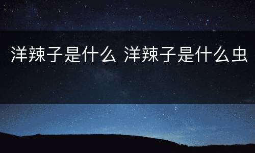 洋辣子是什么 洋辣子是什么虫