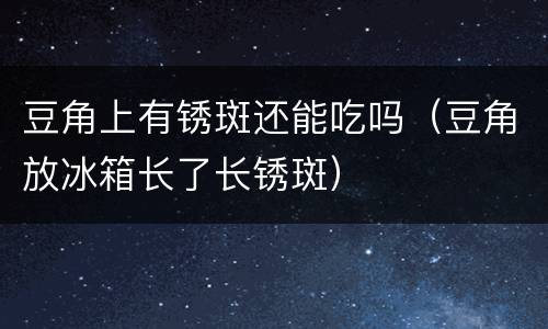 豆角上有锈斑还能吃吗（豆角放冰箱长了长锈斑）