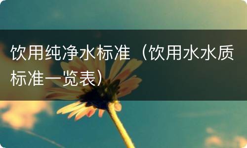 饮用纯净水标准（饮用水水质标准一览表）
